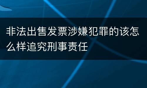 非法出售发票涉嫌犯罪的该怎么样追究刑事责任