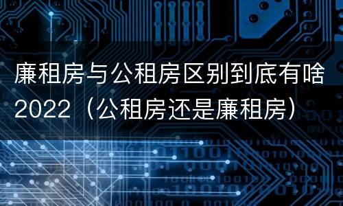 廉租房与公租房区别到底有啥2022（公租房还是廉租房）