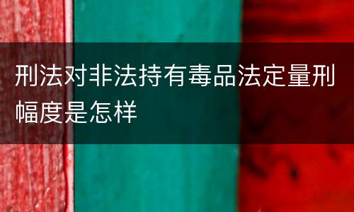 刑法对非法持有毒品法定量刑幅度是怎样