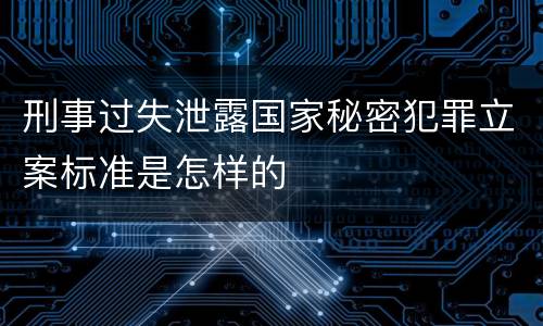 刑事过失泄露国家秘密犯罪立案标准是怎样的