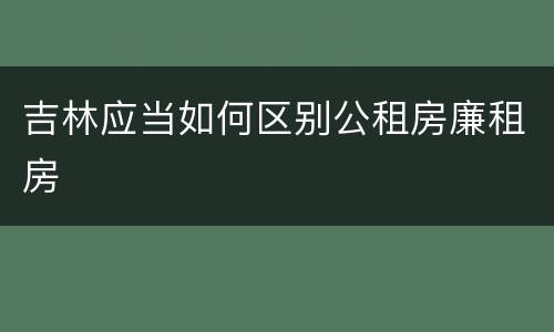 吉林应当如何区别公租房廉租房