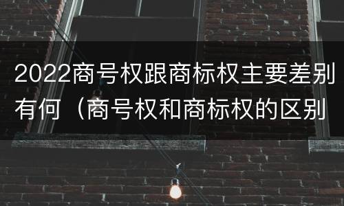 2022商号权跟商标权主要差别有何（商号权和商标权的区别）