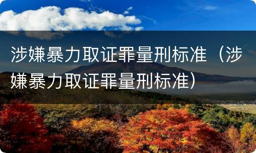 涉嫌暴力取证罪量刑标准（涉嫌暴力取证罪量刑标准）