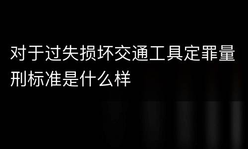对于过失损坏交通工具定罪量刑标准是什么样