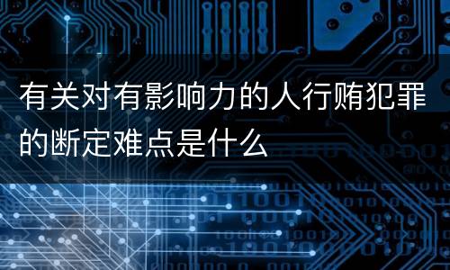 有关对有影响力的人行贿犯罪的断定难点是什么