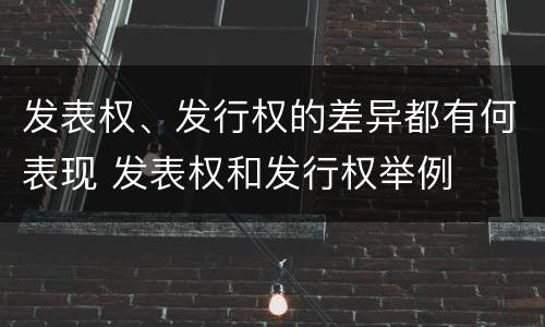 发表权、发行权的差异都有何表现 发表权和发行权举例