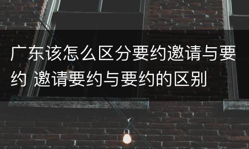 广东该怎么区分要约邀请与要约 邀请要约与要约的区别