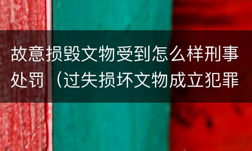 故意损毁文物受到怎么样刑事处罚（过失损坏文物成立犯罪吗）