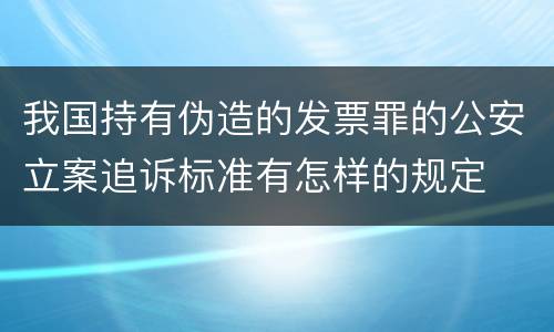 我国持有伪造的发票罪的公安立案追诉标准有怎样的规定