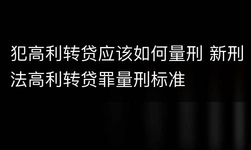 犯高利转贷应该如何量刑 新刑法高利转贷罪量刑标准