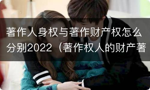 著作人身权与著作财产权怎么分别2022（著作权人的财产著作权包括）