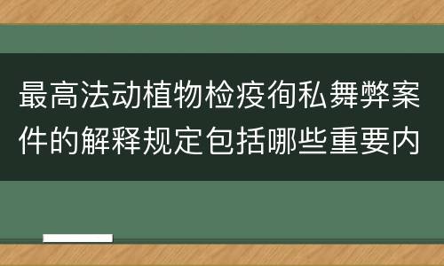 最高法动植物检疫徇私舞弊案件的解释规定包括哪些重要内容