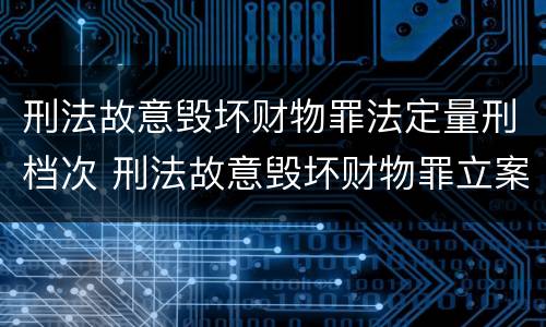 刑法故意毁坏财物罪法定量刑档次 刑法故意毁坏财物罪立案标准