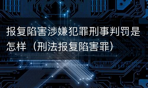 报复陷害涉嫌犯罪刑事判罚是怎样（刑法报复陷害罪）