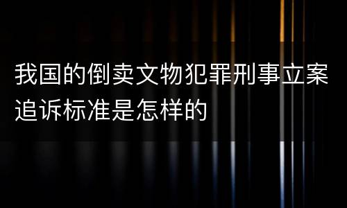 我国的倒卖文物犯罪刑事立案追诉标准是怎样的