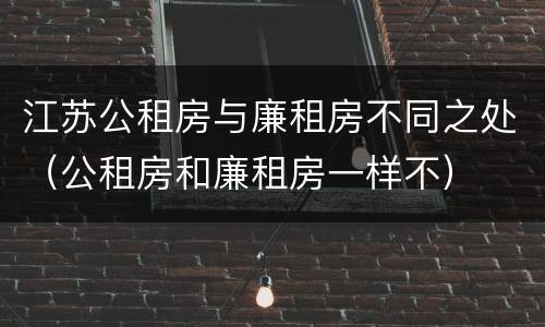 江苏公租房与廉租房不同之处（公租房和廉租房一样不）