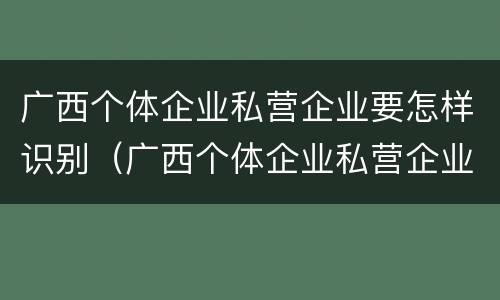 广西个体企业私营企业要怎样识别（广西个体企业私营企业要怎样识别真假）
