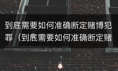 到底需要如何准确断定赌博犯罪（到底需要如何准确断定赌博犯罪案件）