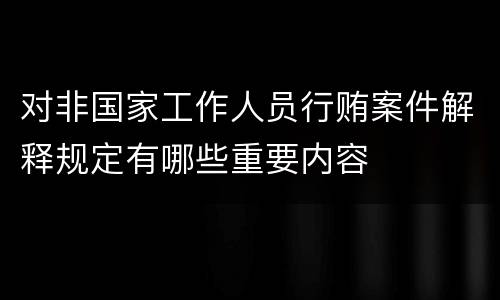 对非国家工作人员行贿案件解释规定有哪些重要内容