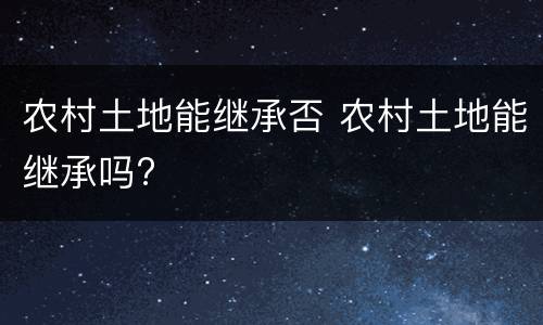 农村土地能继承否 农村土地能继承吗?