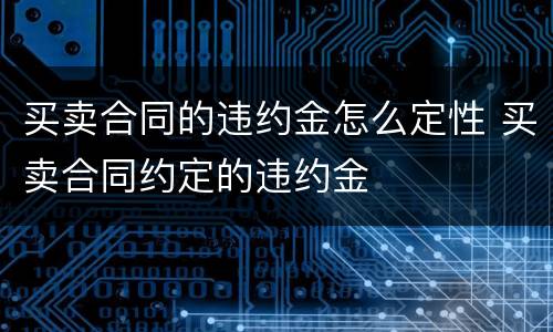 买卖合同的违约金怎么定性 买卖合同约定的违约金
