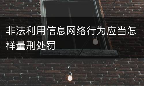 非法利用信息网络行为应当怎样量刑处罚