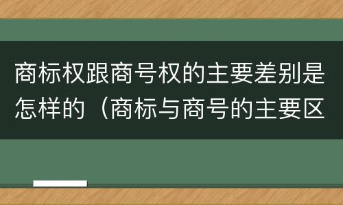 商标权跟商号权的主要差别是怎样的（商标与商号的主要区别表现）