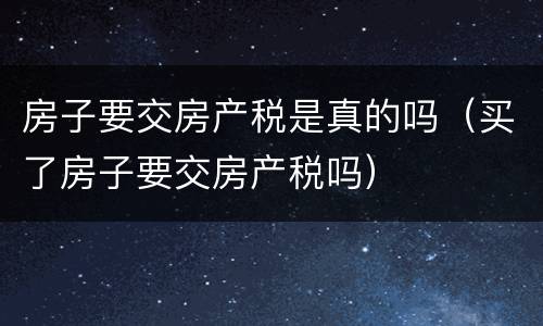 房子要交房产税是真的吗（买了房子要交房产税吗）