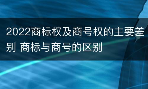 2022商标权及商号权的主要差别 商标与商号的区别
