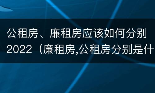 公租房、廉租房应该如何分别2022（廉租房,公租房分别是什么意思?）
