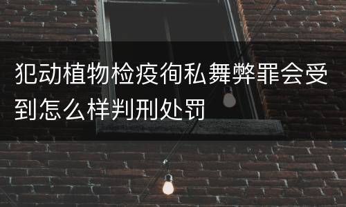 犯动植物检疫徇私舞弊罪会受到怎么样判刑处罚