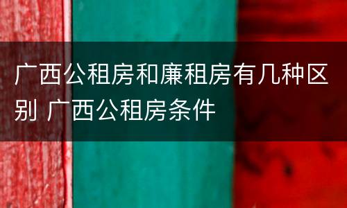 广西公租房和廉租房有几种区别 广西公租房条件