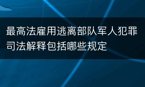最高法雇用逃离部队军人犯罪司法解释包括哪些规定