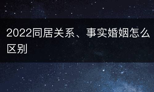 2022同居关系、事实婚姻怎么区别