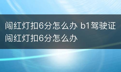 闯红灯扣6分怎么办 b1驾驶证闯红灯扣6分怎么办