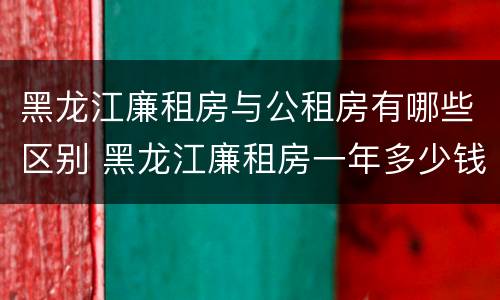 黑龙江廉租房与公租房有哪些区别 黑龙江廉租房一年多少钱