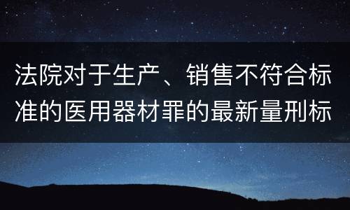 法院对于生产、销售不符合标准的医用器材罪的最新量刑标准
