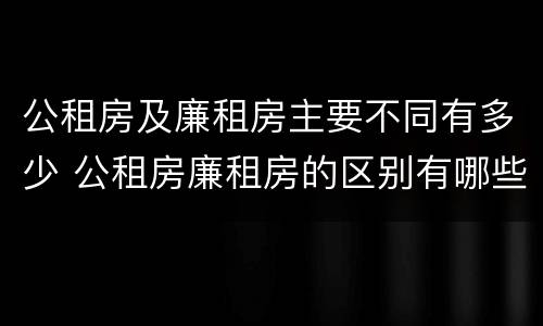 公租房及廉租房主要不同有多少 公租房廉租房的区别有哪些