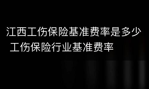江西工伤保险基准费率是多少 工伤保险行业基准费率