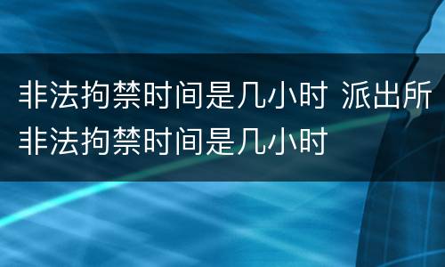 非法拘禁时间是几小时 派出所非法拘禁时间是几小时