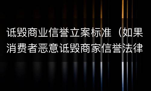 诋毁商业信誉立案标准（如果消费者恶意诋毁商家信誉法律怎么规定）