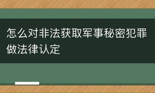 怎么对非法获取军事秘密犯罪做法律认定