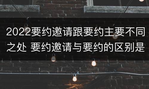 2022要约邀请跟要约主要不同之处 要约邀请与要约的区别是什么?