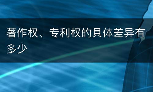 著作权、专利权的具体差异有多少