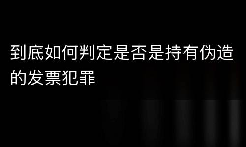 到底如何判定是否是持有伪造的发票犯罪