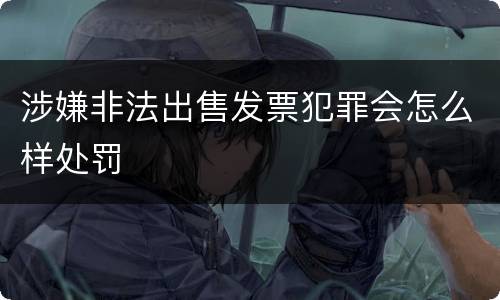 涉嫌非法出售发票犯罪会怎么样处罚