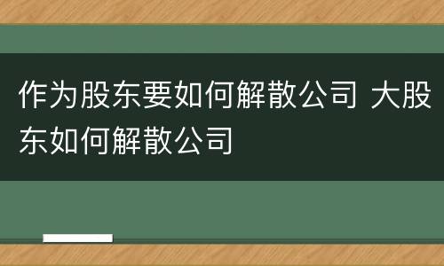 作为股东要如何解散公司 大股东如何解散公司