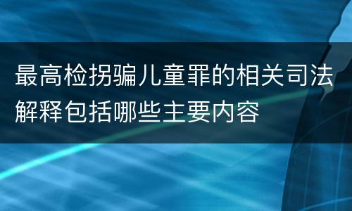 最高检拐骗儿童罪的相关司法解释包括哪些主要内容