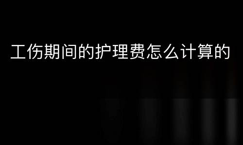 工伤期间的护理费怎么计算的