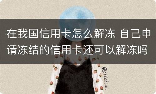 在我国信用卡怎么解冻 自己申请冻结的信用卡还可以解冻吗